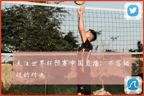 关注世界杯预赛中国直播:不容错过的对决