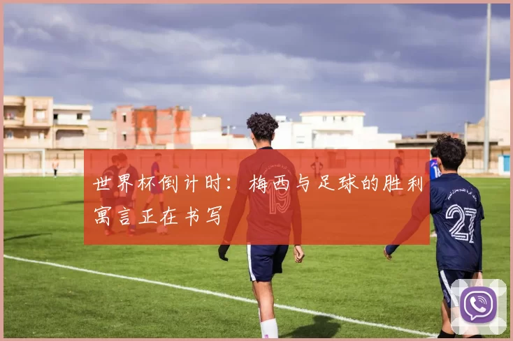 世界杯倒计时:梅西与足球的胜利寓言正在书写