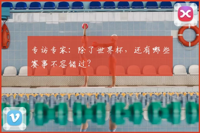 专访专家:除了世界杯,还有哪些赛事不容错过?