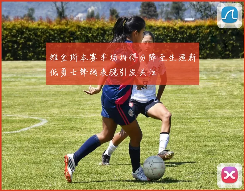 维金斯本赛季场均得分降至生涯新低勇士锋线表现引发关注