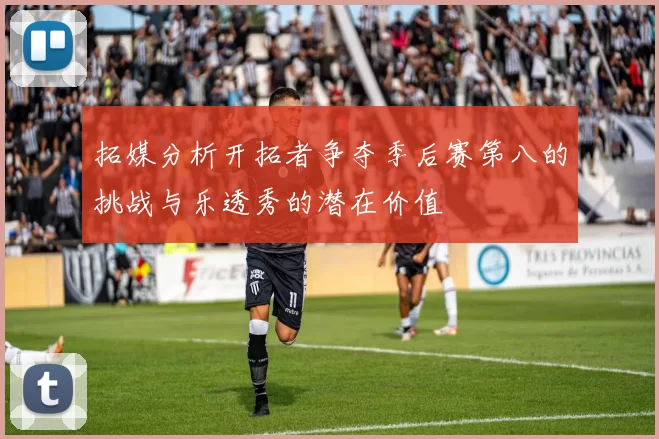 拓媒分析开拓者争夺季后赛第八的挑战与乐透秀的潜在价值