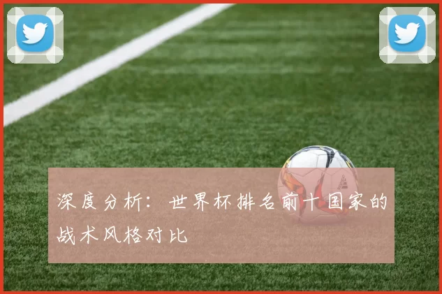 深度分析:世界杯排名前十国家的战术风格对比