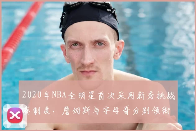 2020年NBA全明星首次采用新秀挑战赛制度,詹姆斯与字母哥分别领衔两队