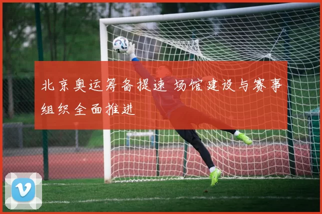 北京奥运筹备提速 场馆建设与赛事组织全面推进