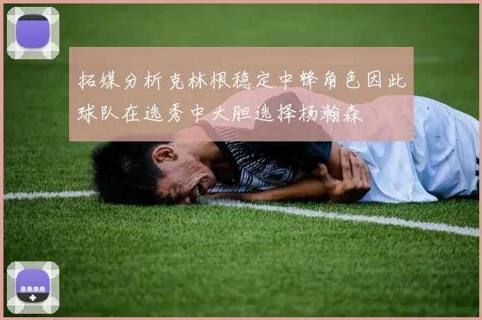 拓媒分析克林根稳定中锋角色因此球队在选秀中大胆选择杨瀚森