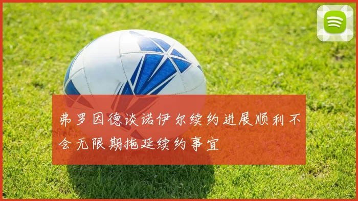 弗罗因德谈诺伊尔续约进展顺利不会无限期拖延续约事宜