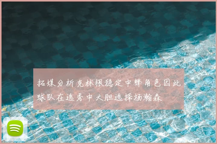 拓媒分析克林根稳定中锋角色因此球队在选秀中大胆选择杨瀚森