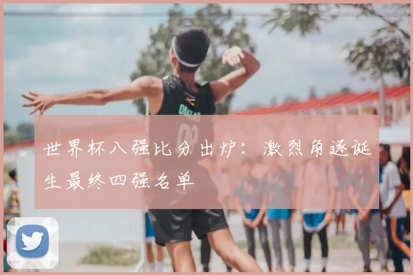 世界杯八强比分出炉:激烈角逐诞生最终四强名单