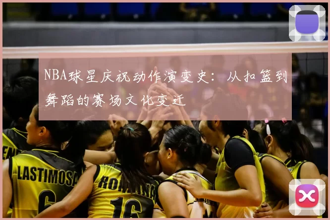 NBA球星庆祝动作演变史:从扣篮到舞蹈的赛场文化变迁