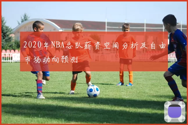 2020年NBA各队薪资空间分析及自由市场动向预测