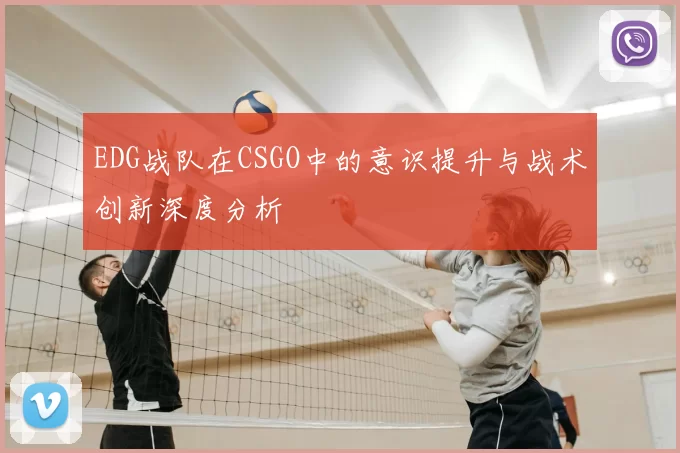 EDG战队在CSGO中的意识提升与战术创新深度分析