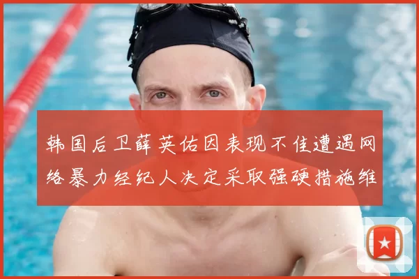 韩国后卫薛英佑因表现不佳遭遇网络暴力经纪人决定采取强硬措施维护权益