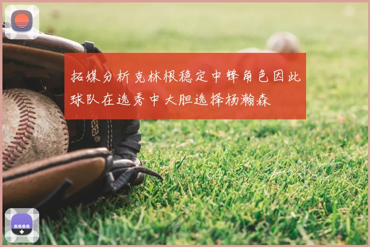 拓媒分析克林根稳定中锋角色因此球队在选秀中大胆选择杨瀚森