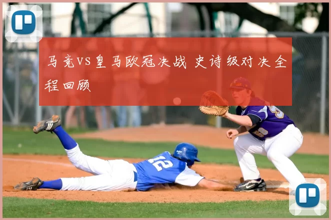 马竞vs皇马欧冠决战 史诗级对决全程回顾