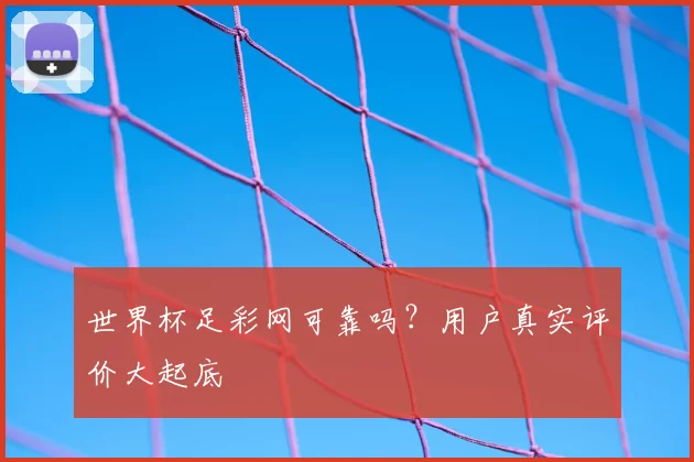 世界杯足彩网可靠吗?用户真实评价大起底