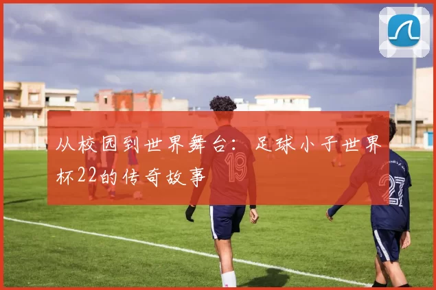 从校园到世界舞台:足球小子世界杯22的传奇故事