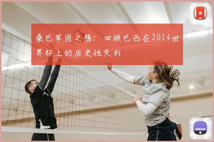桑巴军团之殇:回顾巴西在2014世界杯上的历史性失利