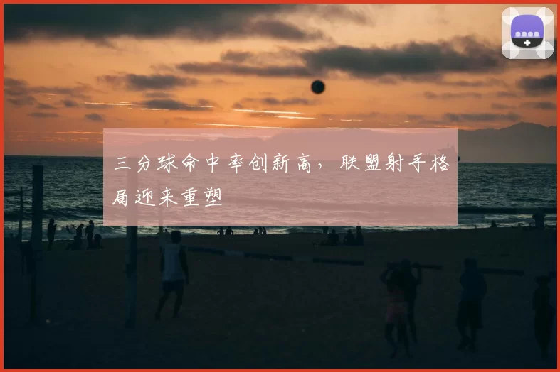 三分球命中率创新高,联盟射手格局迎来重塑