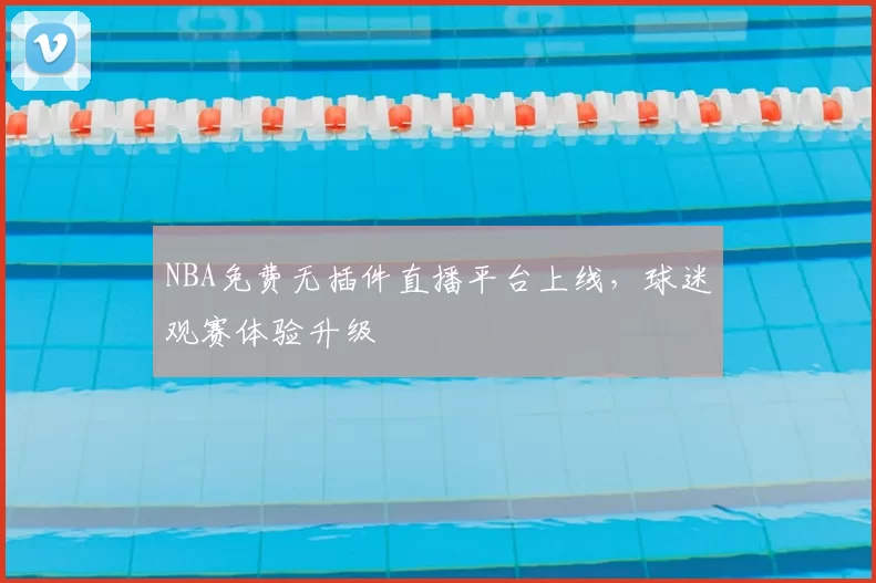 NBA免费无插件直播平台上线，球迷观赛体验升级