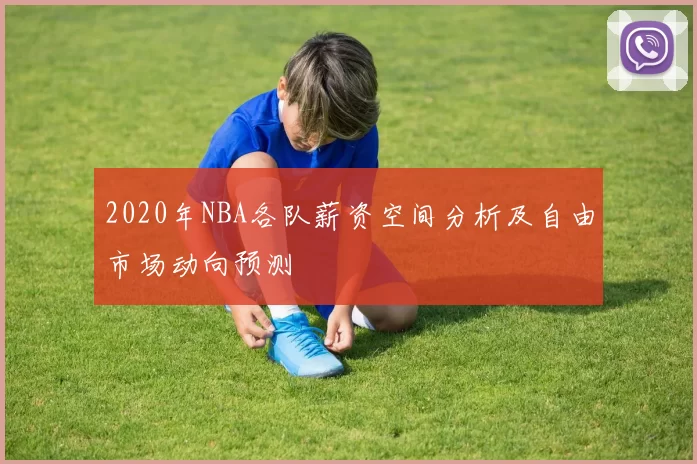 2020年NBA各队薪资空间分析及自由市场动向预测