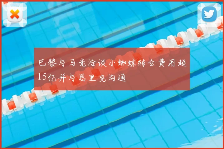 巴黎与马竞洽谈小蜘蛛转会费用超15亿并与恩里克沟通