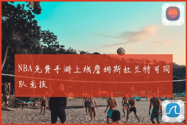 NBA免费手游上线詹姆斯杜兰特可同队竞技