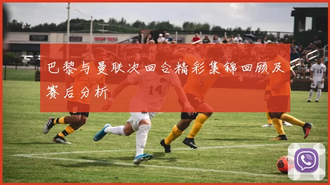 巴黎与曼联次回合精彩集锦回顾及赛后分析