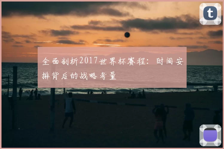 全面剖析2017世界杯赛程:时间安排背后的战略考量