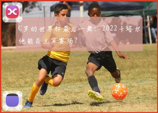 C罗的世界杯最后一舞:2022卡塔尔他能否主宰赛场?