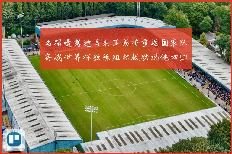 名宿透露迪马利亚或将重返国家队备战世界杯教练组积极劝说他回归