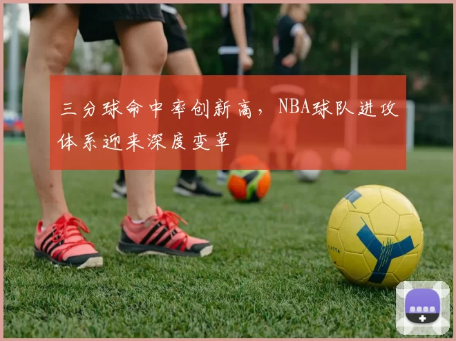 三分球命中率创新高,NBA球队进攻体系迎来深度变革