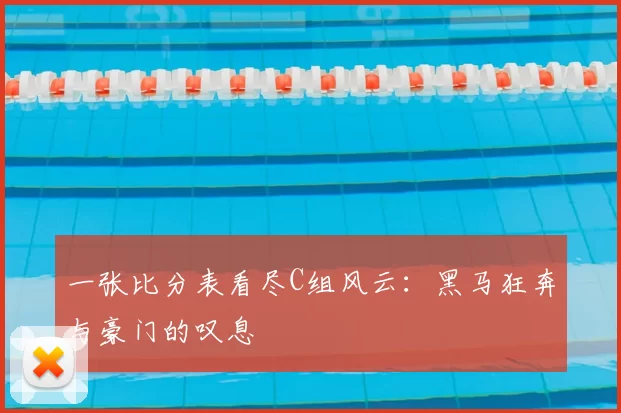 一张比分表看尽C组风云:黑马狂奔与豪门的叹息