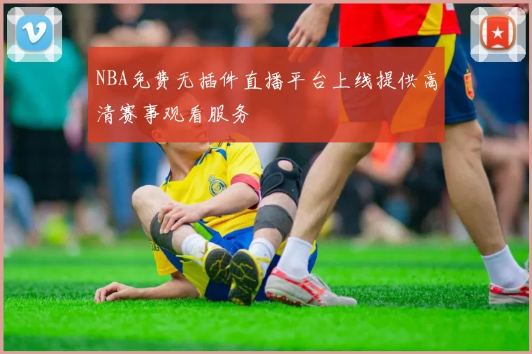 NBA免费无插件直播平台上线提供高清赛事观看服务