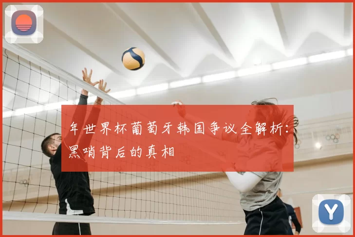 年世界杯葡萄牙韩国争议全解析:黑哨背后的真相