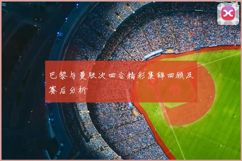 巴黎与曼联次回合精彩集锦回顾及赛后分析