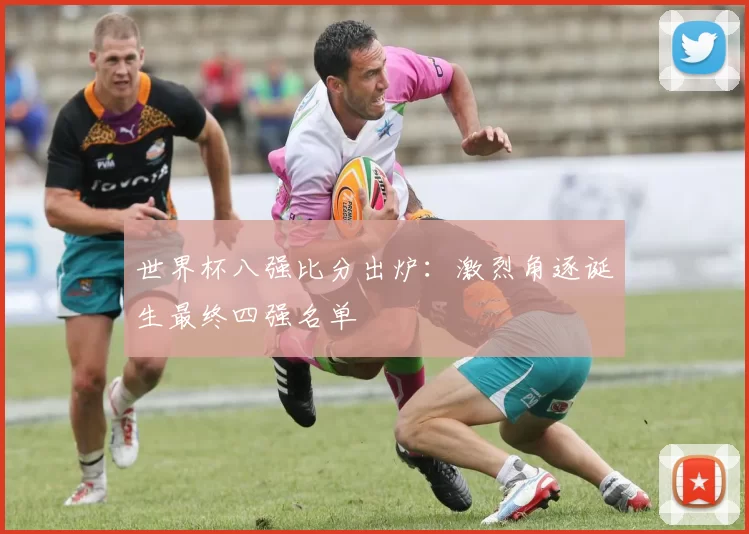 世界杯八强比分出炉:激烈角逐诞生最终四强名单