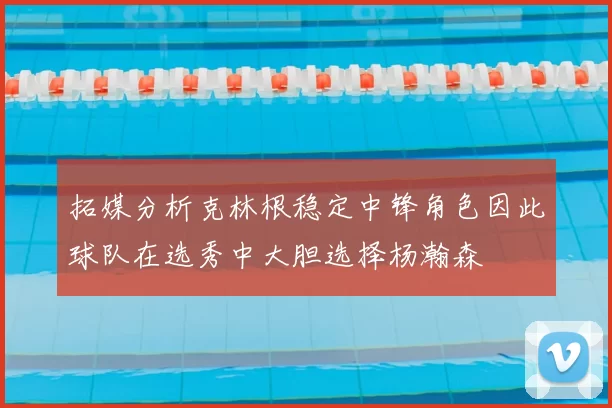 拓媒分析克林根稳定中锋角色因此球队在选秀中大胆选择杨瀚森