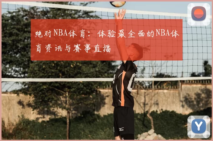 绝对NBA体育:体验最全面的NBA体育资讯与赛事直播