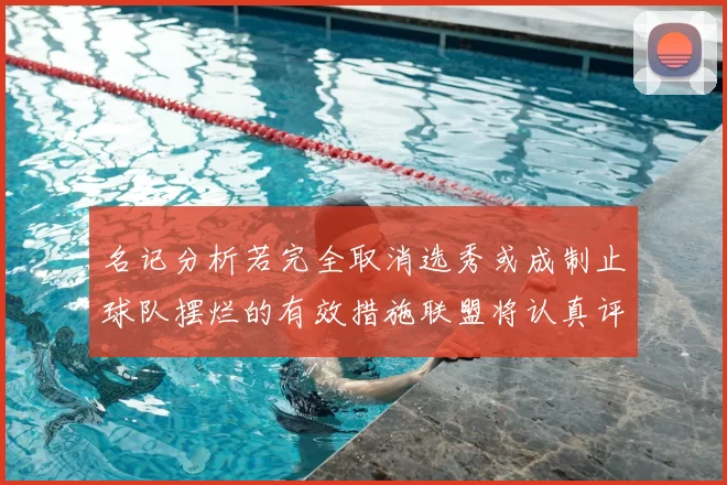 名记分析若完全取消选秀或成制止球队摆烂的有效措施联盟将认真评估此提议