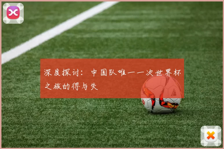 深度探讨:中国队唯一一次世界杯之旅的得与失