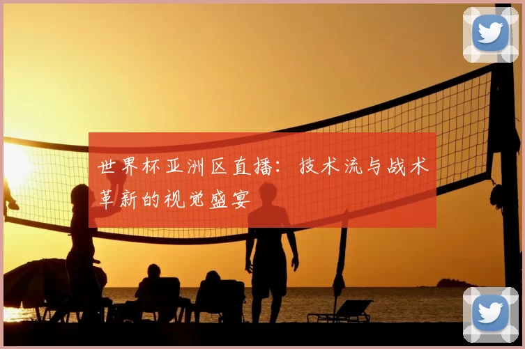 世界杯亚洲区直播:技术流与战术革新的视觉盛宴