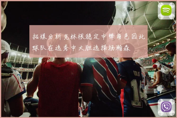 拓媒分析克林根稳定中锋角色因此球队在选秀中大胆选择杨瀚森