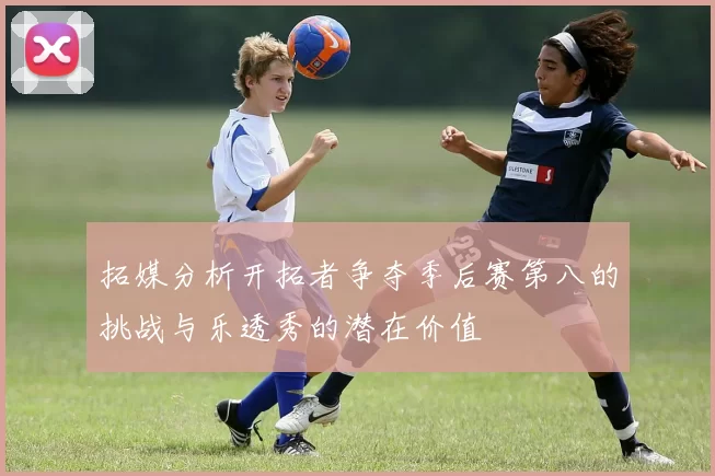 拓媒分析开拓者争夺季后赛第八的挑战与乐透秀的潜在价值