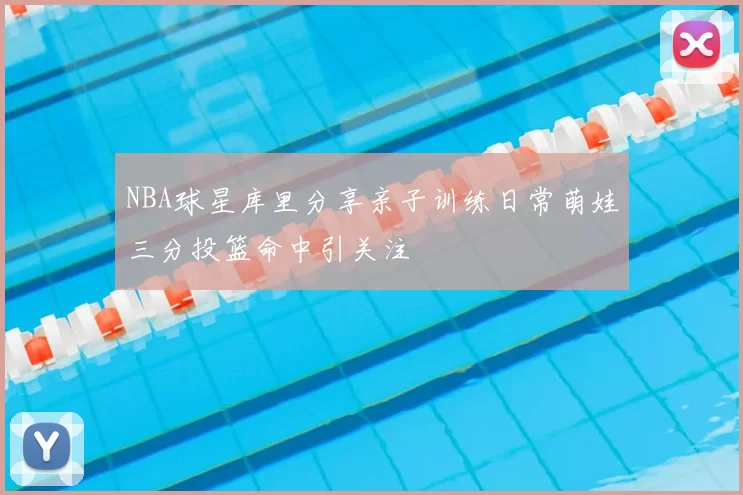 NBA球星库里分享亲子训练日常萌娃三分投篮命中引关注