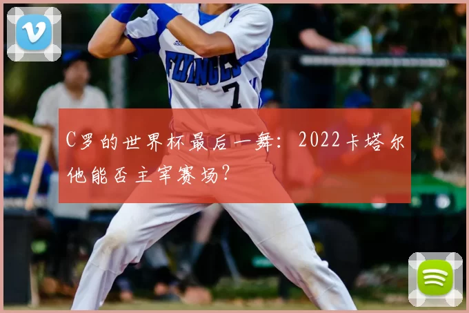 C罗的世界杯最后一舞:2022卡塔尔他能否主宰赛场?