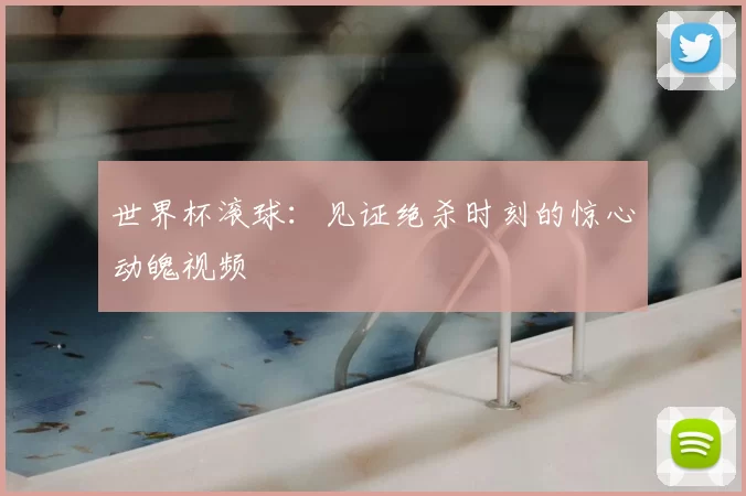 世界杯滚球：见证绝杀时刻的惊心动魄视频