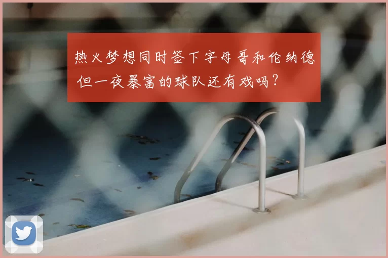 热火梦想同时签下字母哥和伦纳德 但一夜暴富的球队还有戏吗?