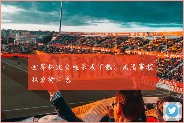 世界杯比分结果表下载:高清赛程积分榜汇总
