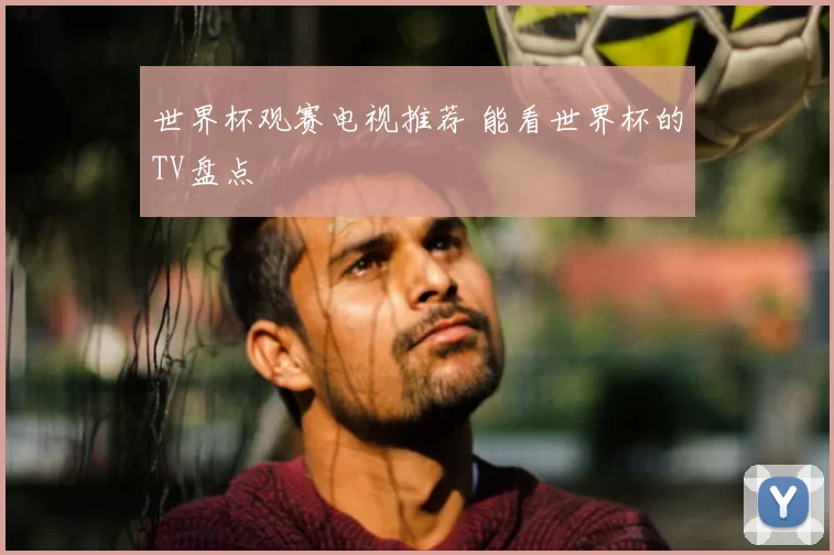 世界杯观赛电视推荐 能看世界杯的TV盘点