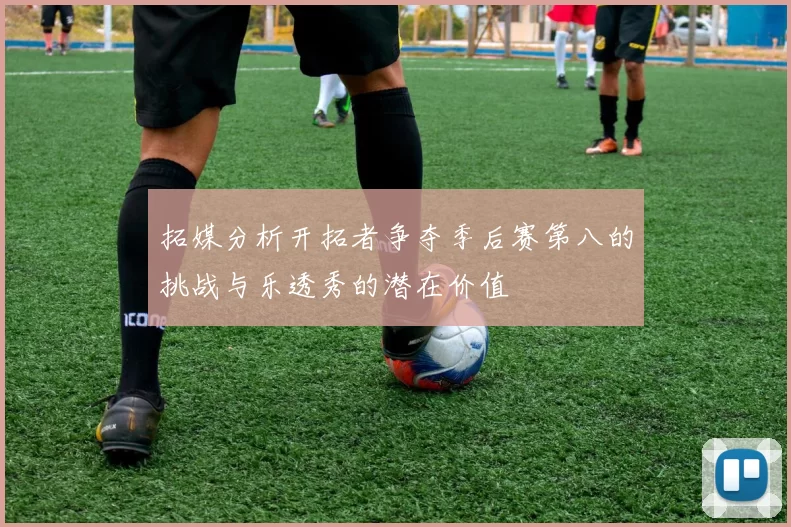拓媒分析开拓者争夺季后赛第八的挑战与乐透秀的潜在价值